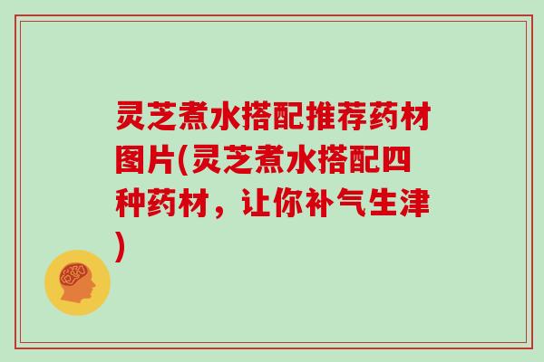 灵芝煮水搭配推荐药材图片(灵芝煮水搭配四种药材,让你补气生津)