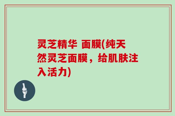 灵芝精华 面膜(纯天然灵芝面膜,给肌肤注入活力)
