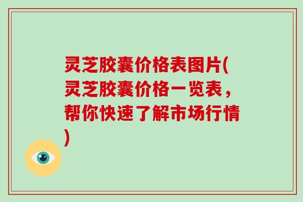 灵芝胶囊价格表图片(灵芝胶囊价格一览表，帮你快速了解市场行情)