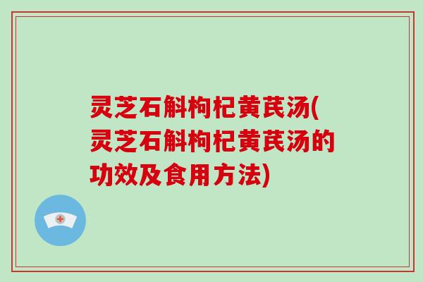 灵芝石斛枸杞黄芪汤(灵芝石斛枸杞黄芪汤的功效及食用方法)