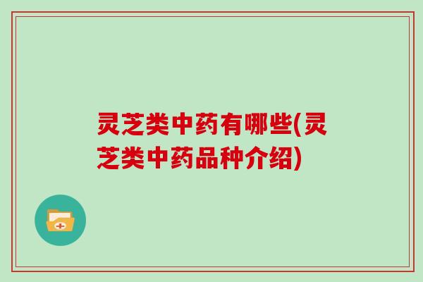 灵芝类中药有哪些(灵芝类中药品种介绍)