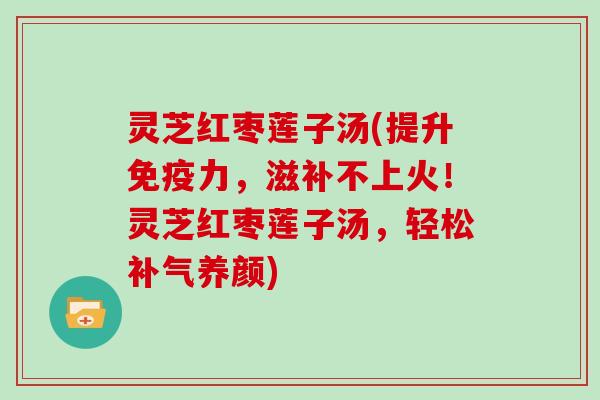 灵芝红枣莲子汤(提升免疫力,滋补不上火!灵芝红枣莲子汤,轻松补气养颜)
