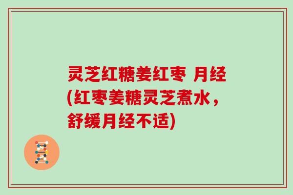 灵芝红糖姜红枣 月经(红枣姜糖灵芝煮水,舒缓月经不适)