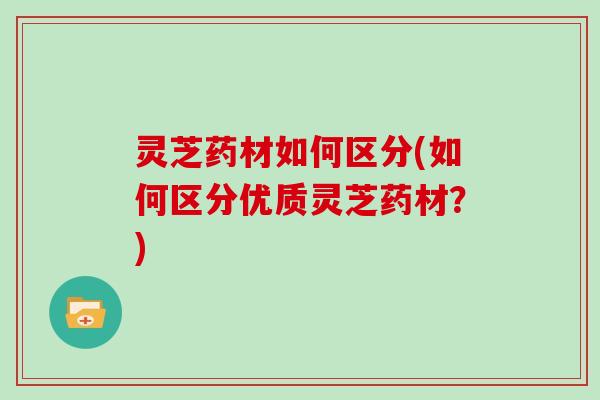 灵芝药材如何区分(如何区分优质灵芝药材?)
