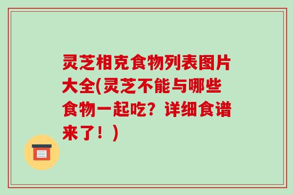 灵芝相克食物列表图片大全(灵芝不能与哪些食物一起吃?详细食谱来了!)