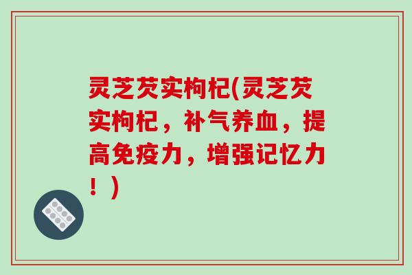 灵芝芡实枸杞(灵芝芡实枸杞,补气养血,提高免疫力,增强记忆力!)