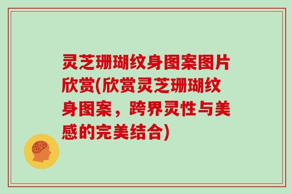 灵芝珊瑚纹身图案图片欣赏(欣赏灵芝珊瑚纹身图案，跨界灵性与美感的完美结合)