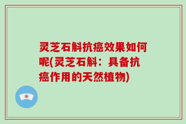 灵芝石斛抗癌效果如何呢(灵芝石斛:具备抗癌作用的天然植物)