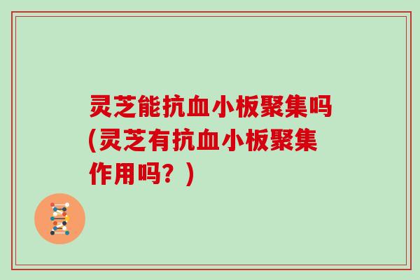 灵芝能抗血小板聚集吗(灵芝有抗血小板聚集作用吗？)