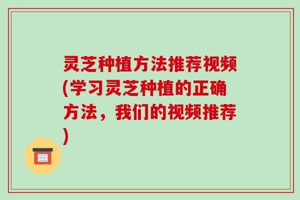 灵芝种植方法推荐视频(学习灵芝种植的正确方法,我们的视频推荐)