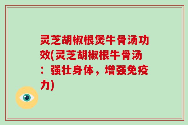灵芝胡椒根煲牛骨汤功效(灵芝胡椒根牛骨汤：强壮身体，增强免疫力)