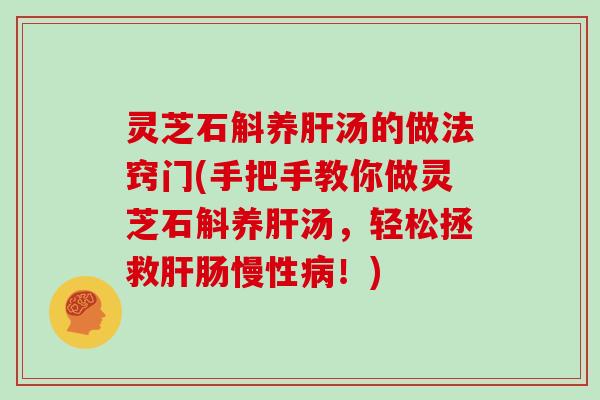 灵芝石斛养肝汤的做法窍门(手把手教你做灵芝石斛养肝汤,轻松拯救肝肠慢性病!)