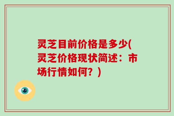 灵芝目前价格是多少(灵芝价格现状简述:市场行情如何?)