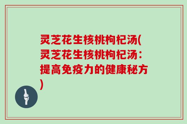 灵芝花生核桃枸杞汤(灵芝花生核桃枸杞汤:提高免疫力的健康秘方)