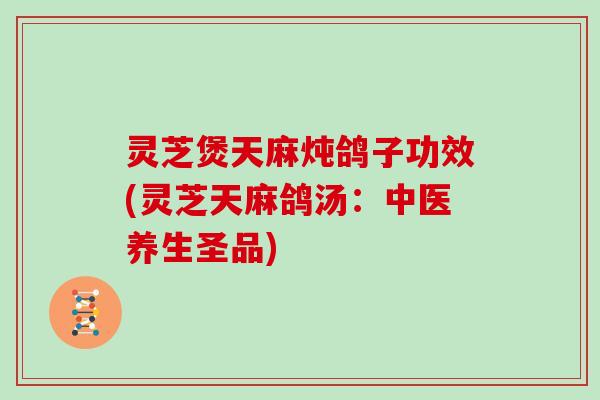 灵芝煲天麻炖鸽子功效(灵芝天麻鸽汤:中医养生圣品)