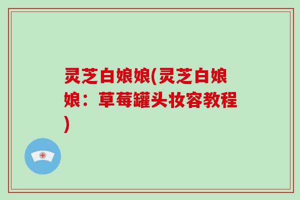 灵芝白娘娘(灵芝白娘娘：草莓罐头妆容教程)