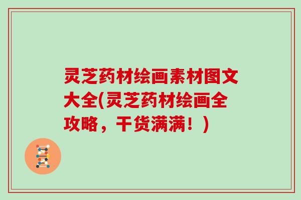 灵芝药材绘画素材图文大全(灵芝药材绘画全攻略，干货满满！)