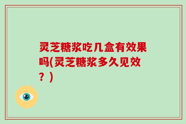 灵芝糖浆吃几盒有效果吗(灵芝糖浆多久见效？)