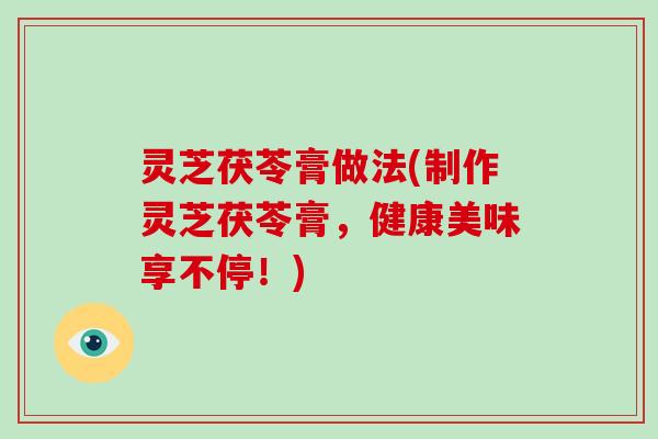 灵芝茯苓膏做法(制作灵芝茯苓膏,健康美味享不停!)