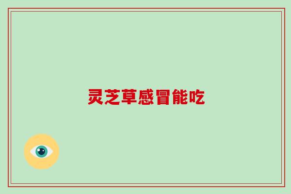 灵芝草感冒能吃