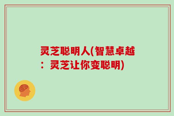 灵芝聪明人(智慧卓越:灵芝让你变聪明)