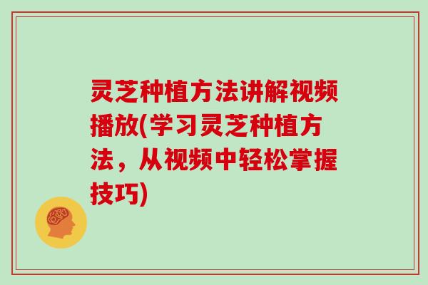 灵芝种植方法讲解视频播放(学习灵芝种植方法,从视频中轻松掌握技巧)