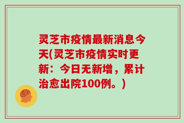 灵芝市疫情最新消息今天(灵芝市疫情实时更新:今日无新增,累计治愈出院100例。)