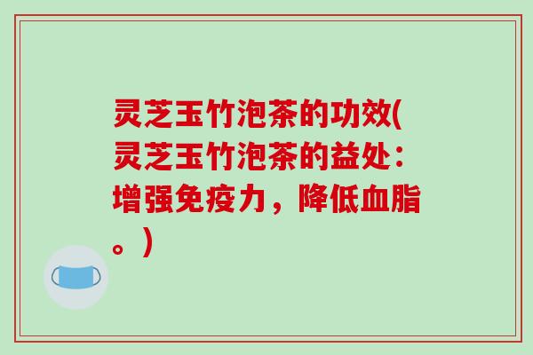 灵芝玉竹泡茶的功效(灵芝玉竹泡茶的益处:增强免疫力,降低血脂。)