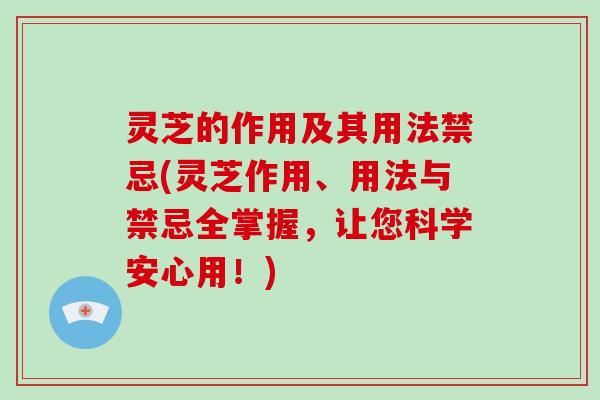 灵芝的作用及其用法禁忌(灵芝作用、用法与禁忌全掌握,让您科学安心用!)