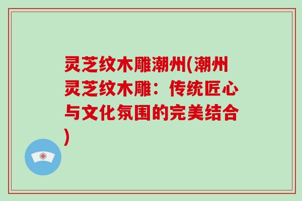 灵芝纹木雕潮州(潮州灵芝纹木雕：传统匠心与文化氛围的完美结合)