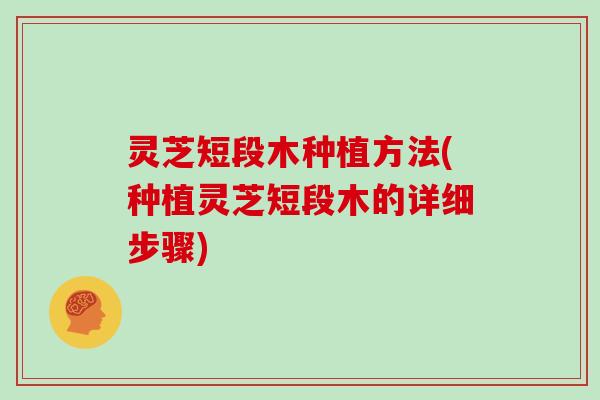 灵芝短段木种植方法(种植灵芝短段木的详细步骤)