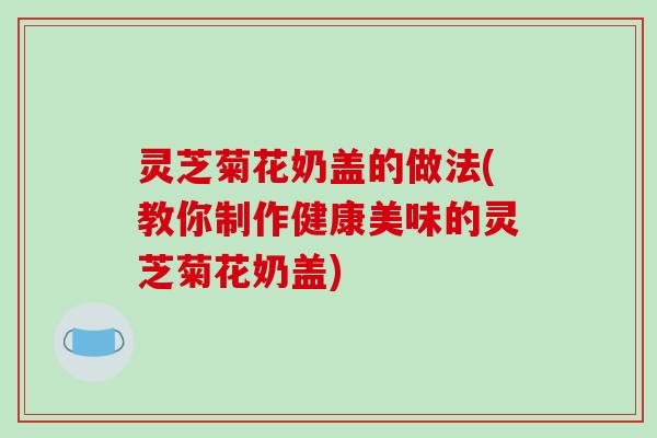 灵芝菊花奶盖的做法(教你制作健康美味的灵芝菊花奶盖)