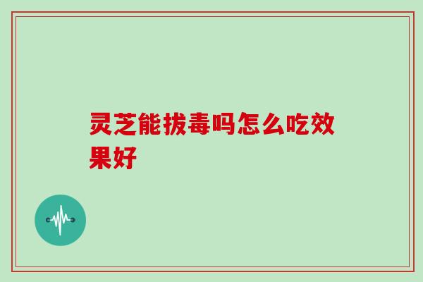 灵芝能拔毒吗怎么吃效果好