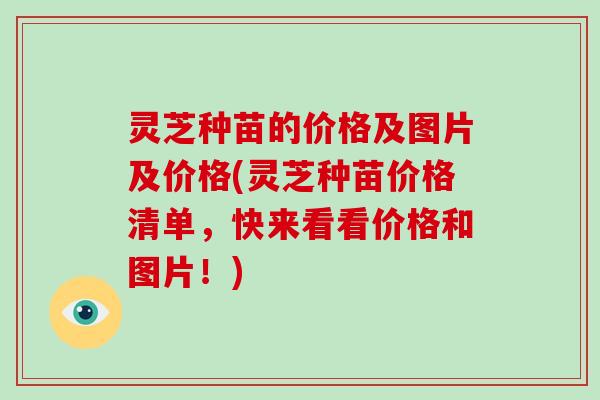 灵芝种苗的价格及图片及价格(灵芝种苗价格清单,快来看看价格和图片!)