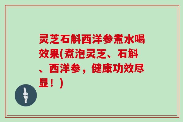 灵芝石斛西洋参煮水喝效果(煮泡灵芝、石斛、西洋参,健康功效尽显!)