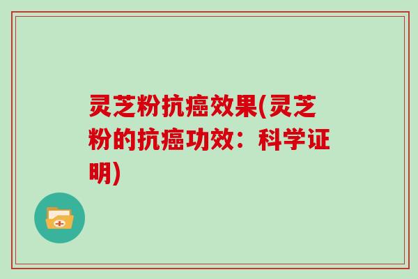 灵芝粉抗癌效果(灵芝粉的抗癌功效:科学证明)