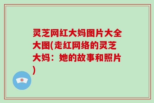 灵芝网红大妈图片大全大图(走红网络的灵芝大妈:她的故事和照片)