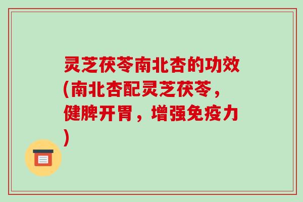 灵芝茯苓南北杏的功效(南北杏配灵芝茯苓,健脾开胃,增强免疫力)