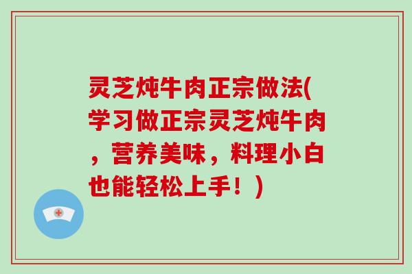 灵芝炖牛肉正宗做法(学习做正宗灵芝炖牛肉,营养美味,料理小白也能轻松上手!)