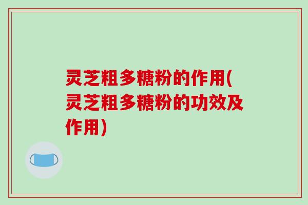 灵芝粗多糖粉的作用(灵芝粗多糖粉的功效及作用)