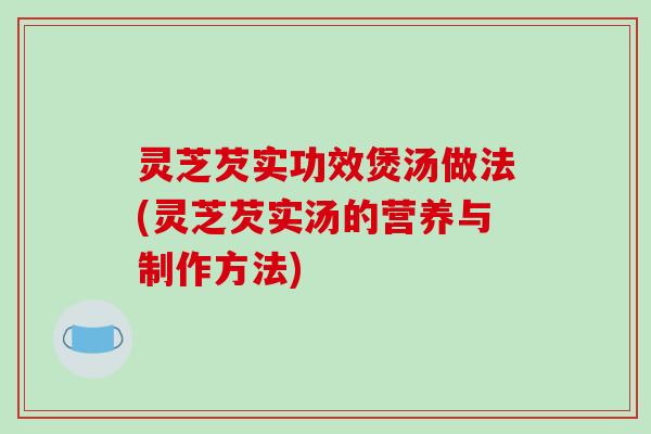 灵芝芡实功效煲汤做法(灵芝芡实汤的营养与制作方法)