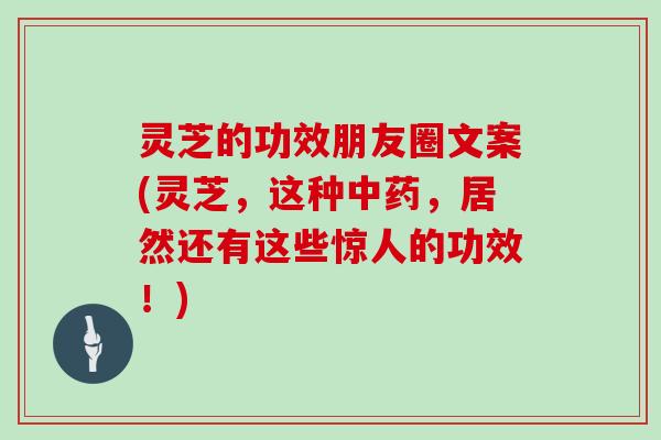 灵芝的功效朋友圈文案(灵芝,这种中药,居然还有这些惊人的功效!)
