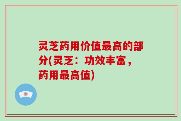 灵芝药用价值最高的部分(灵芝:功效丰富,药用最高值)