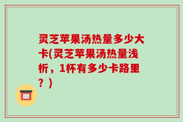 灵芝苹果汤热量多少大卡(灵芝苹果汤热量浅析,1杯有多少卡路里?)