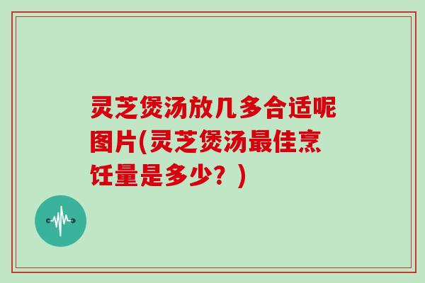 灵芝煲汤放几多合适呢图片(灵芝煲汤最佳烹饪量是多少?)