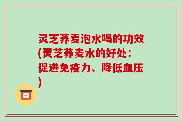 灵芝荞麦泡水喝的功效(灵芝荞麦水的好处：促进免疫力、降低血压)
