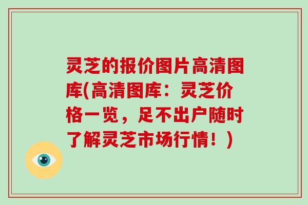灵芝的报价图片高清图库(高清图库:灵芝价格一览,足不出户随时了解灵芝市场行情!)