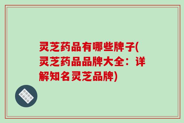 灵芝药品有哪些牌子(灵芝药品品牌大全：详解知名灵芝品牌)