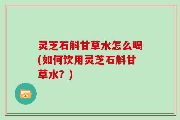 灵芝石斛甘草水怎么喝(如何饮用灵芝石斛甘草水？)