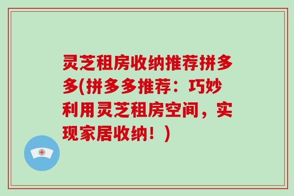 灵芝租房收纳推荐拼多多(拼多多推荐：巧妙利用灵芝租房空间，实现家居收纳！)